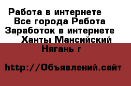   Работа в интернете!!! - Все города Работа » Заработок в интернете   . Ханты-Мансийский,Нягань г.